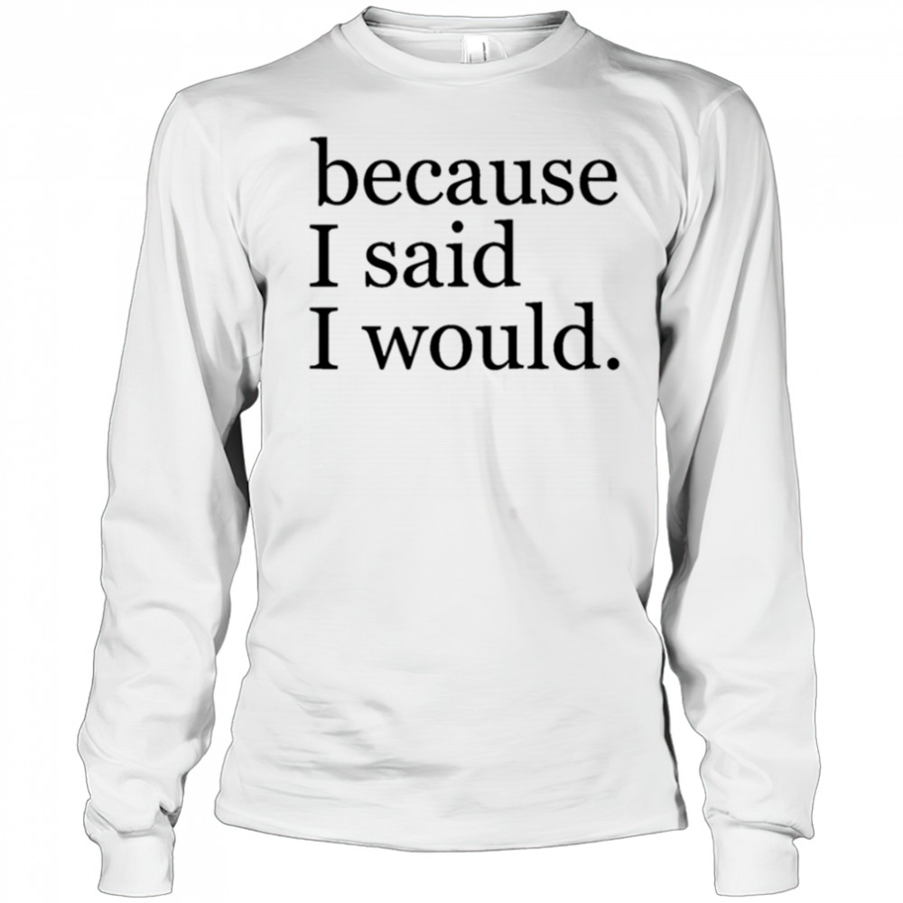 Because I said I would shirt Long Sleeved