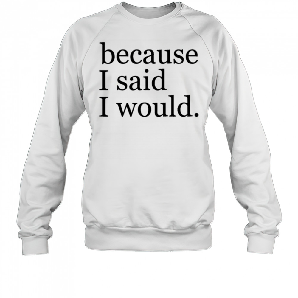 Because I said I would shirt Sweatshirt
