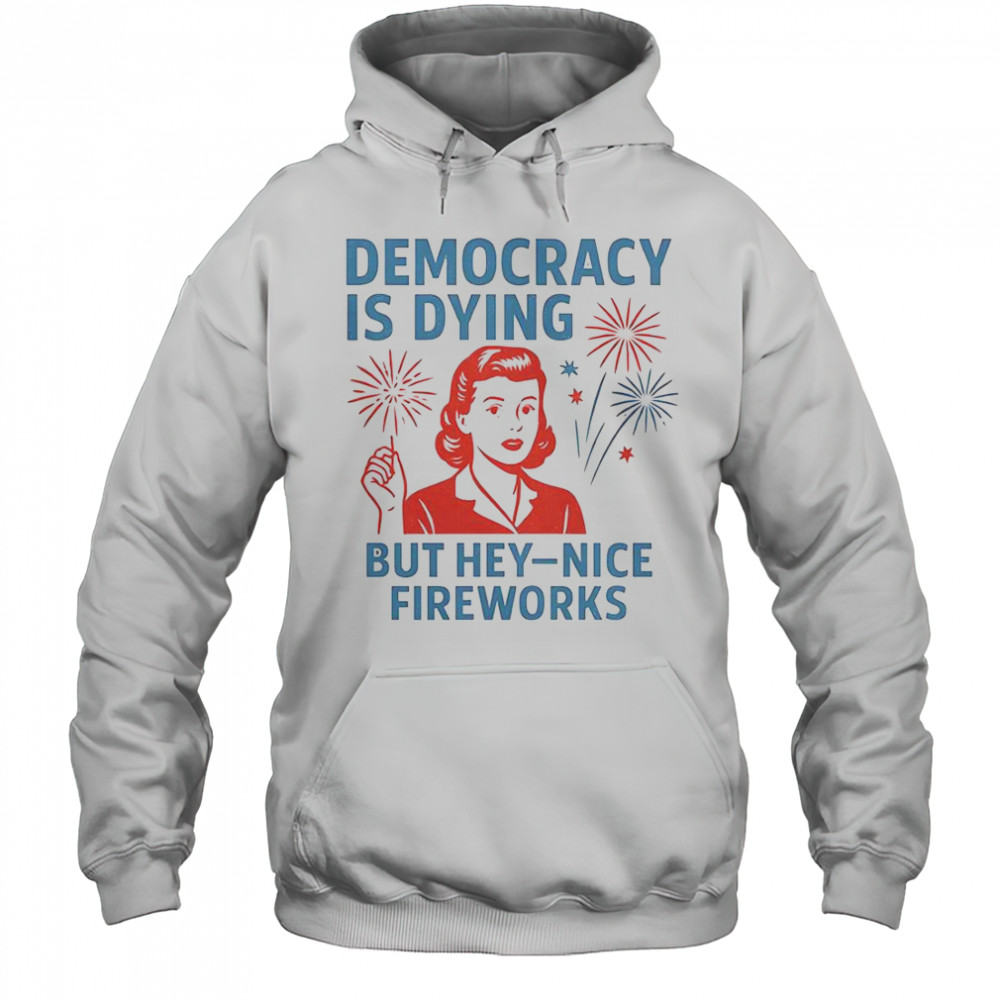 Democracy Is Dying But Hey Nice Fireworks T-Shirt Hoodie