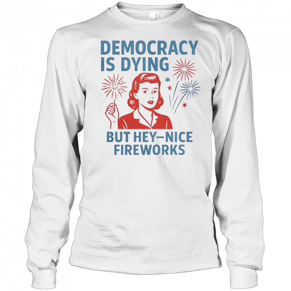 Democracy Is Dying But Hey Nice Fireworks T-Shirt Long Sleeved