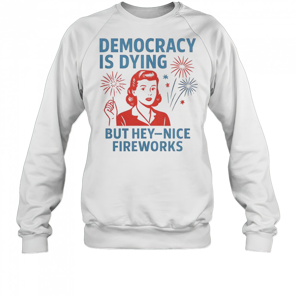 Democracy Is Dying But Hey Nice Fireworks T-Shirt Sweatshirt