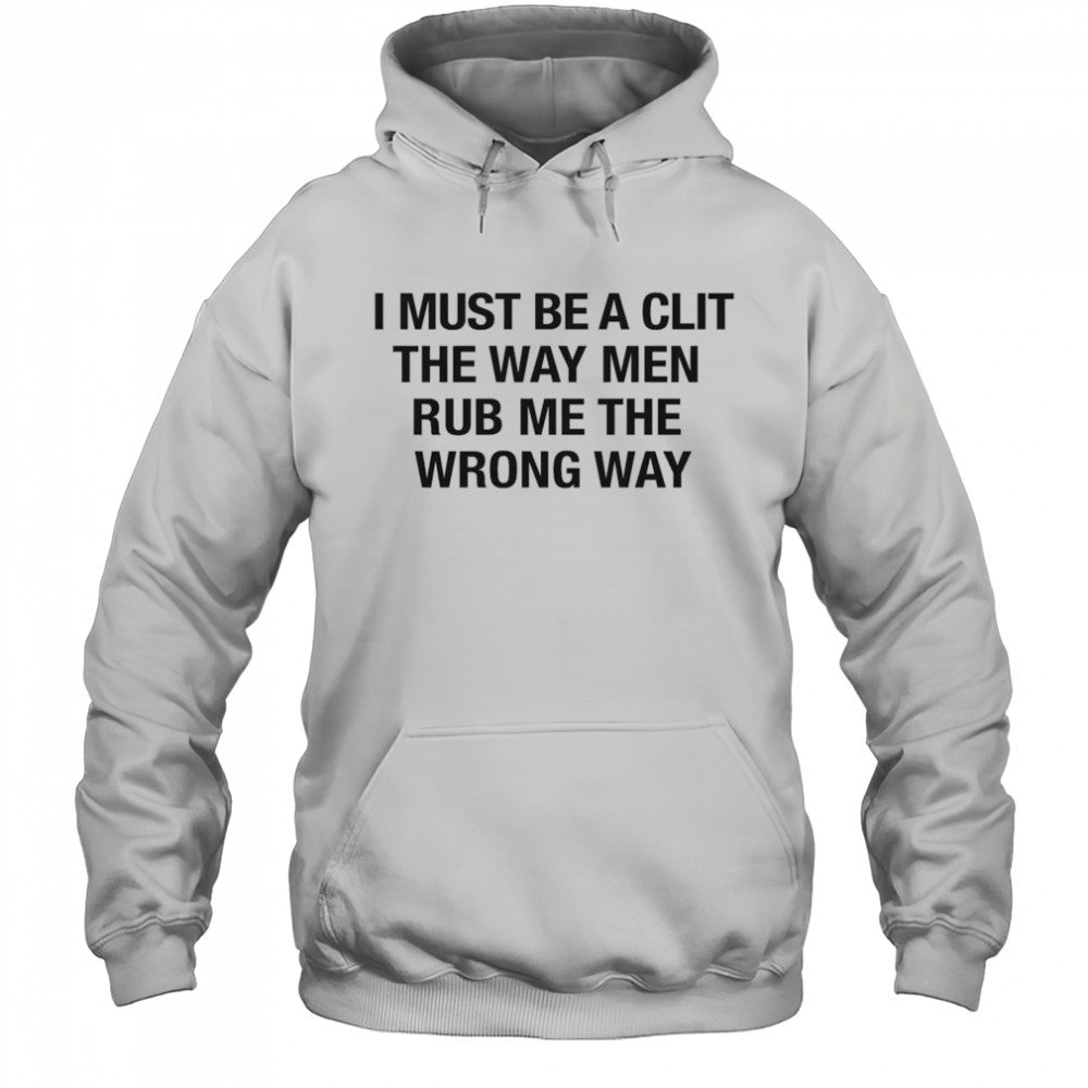 I Must Be A Clit The Way Men Rub Me The Wrong Way Shirt Hoodie