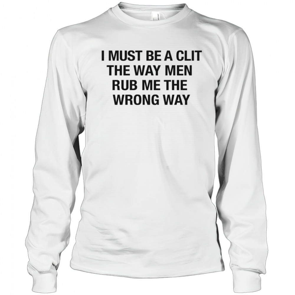 I Must Be A Clit The Way Men Rub Me The Wrong Way Shirt Long Sleeved