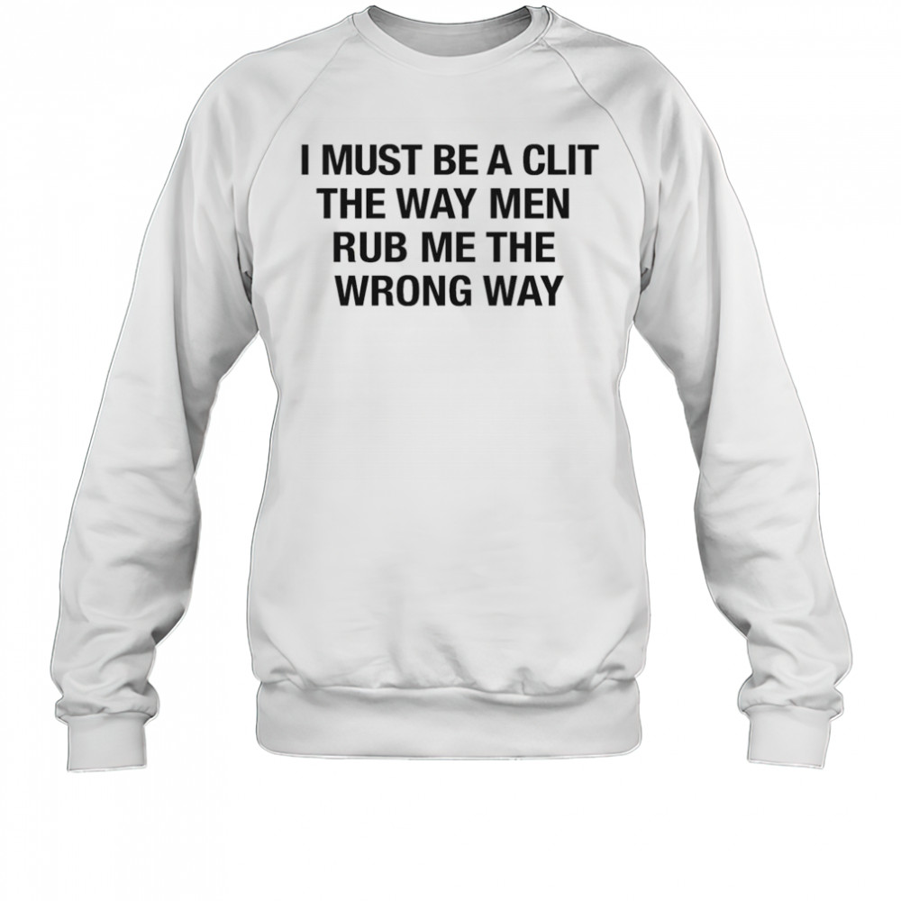 I Must Be A Clit The Way Men Rub Me The Wrong Way Shirt Sweatshirt