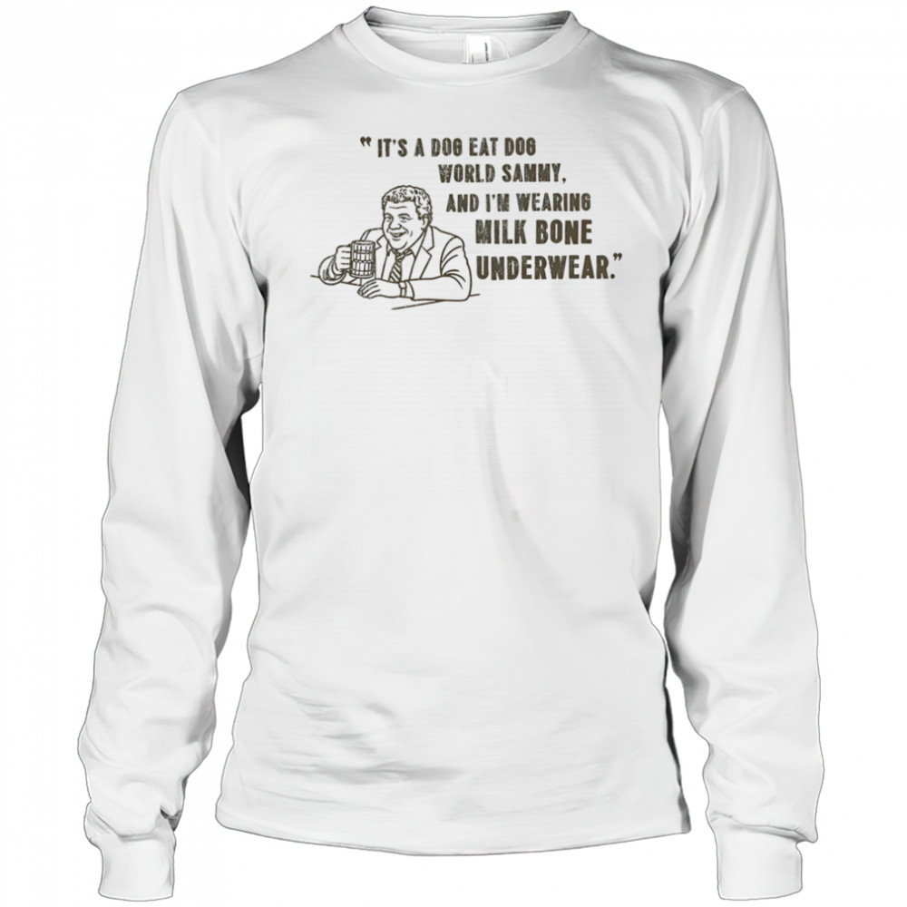 It’s a dog eat dog world Sammy and I’m wearing milk bone underwear shirt Long Sleeved