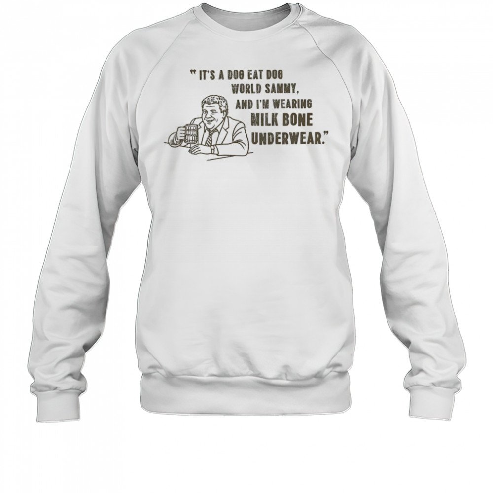 It’s a dog eat dog world Sammy and I’m wearing milk bone underwear shirt Sweatshirt