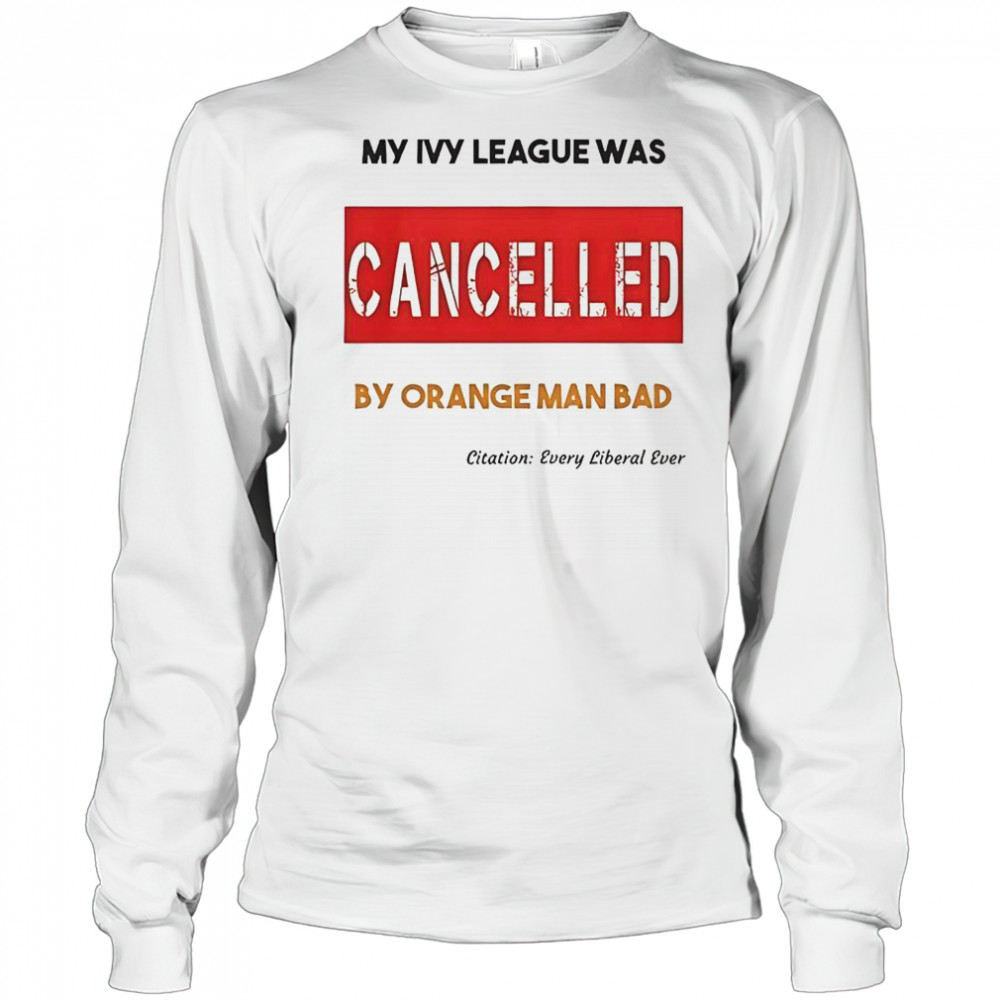 My Ivy League Was Cancelled By Orange Man Bad T-Shirt Long Sleeved
