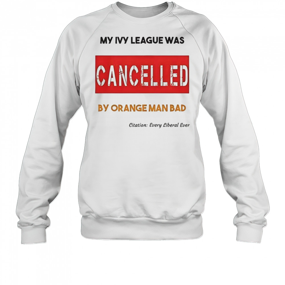 My Ivy League Was Cancelled By Orange Man Bad T-Shirt Sweatshirt