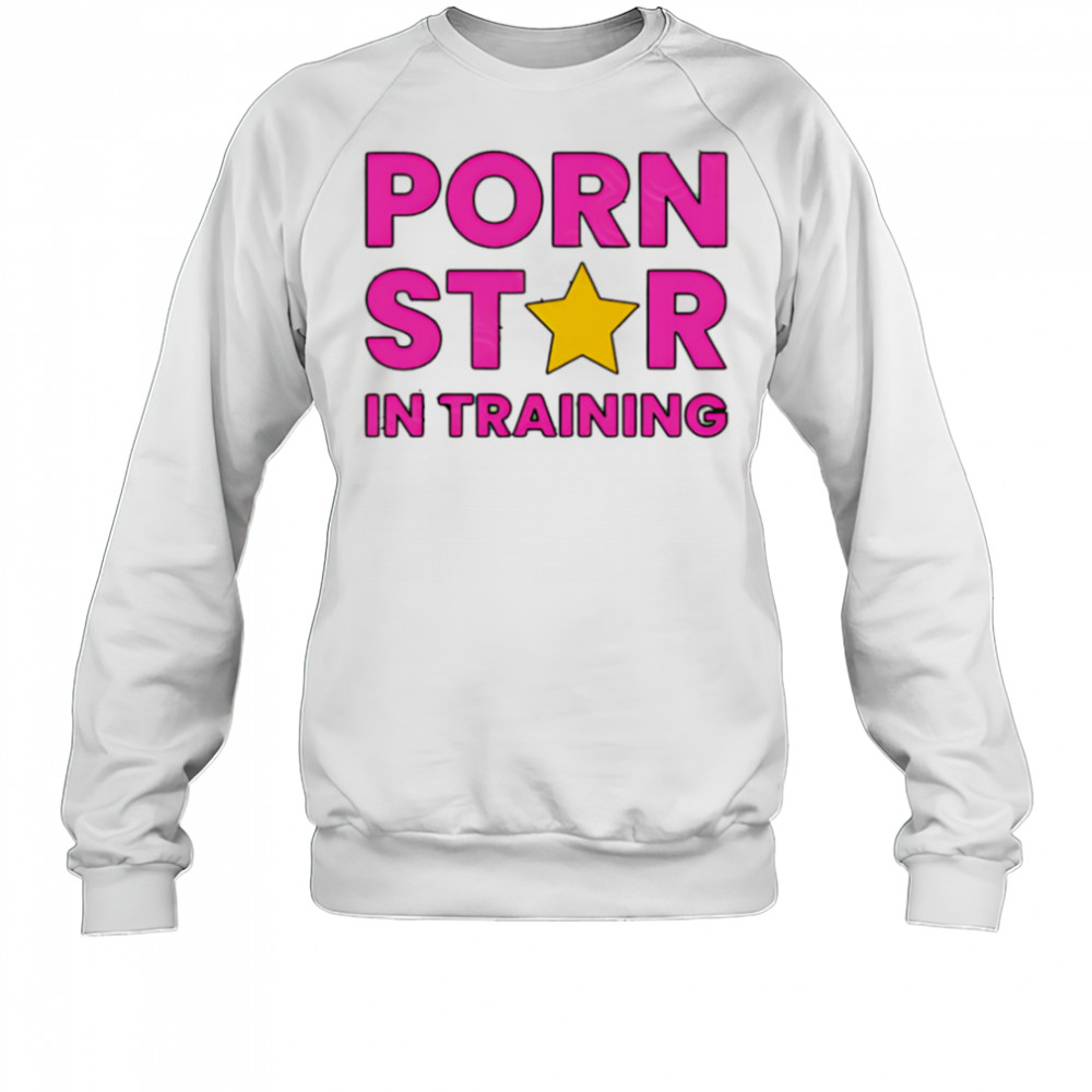 Porn Star In Training shirt Sweatshirt