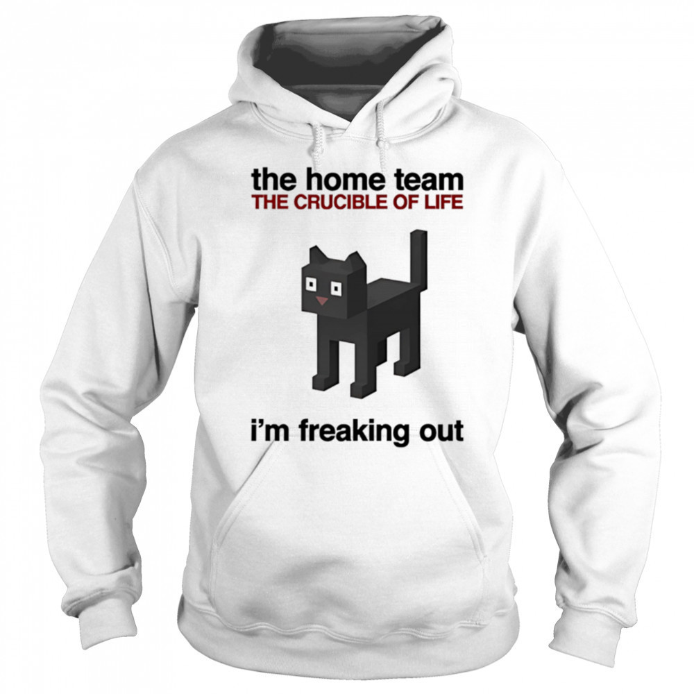 The Home Team The Crucible Of Life I’m Freaking Out shirt Sweatshirt