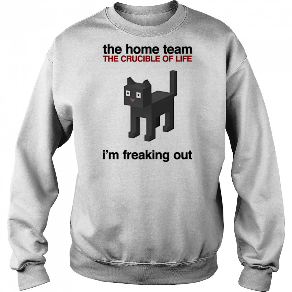 The Home Team The Crucible Of Life I’m Freaking Out shirt Hoodie