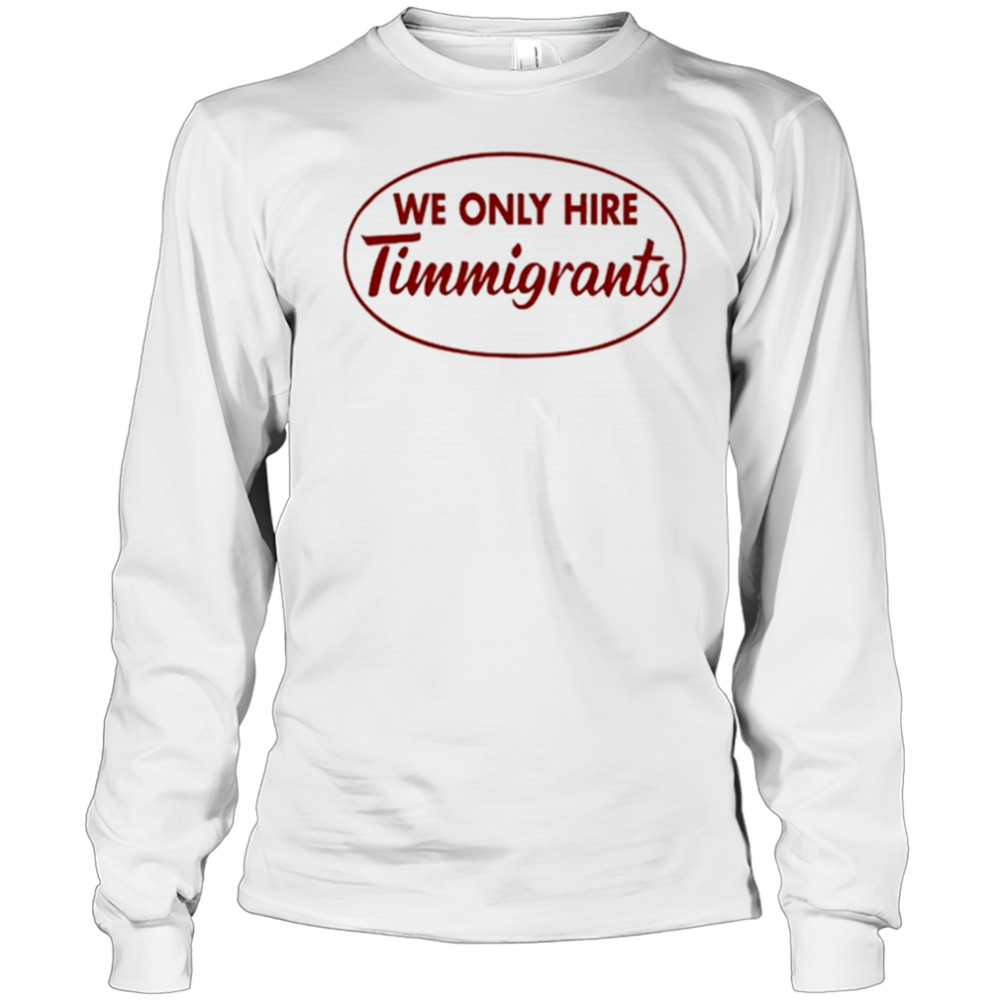 We Only Hire Timmigrants shirt Long Sleeved