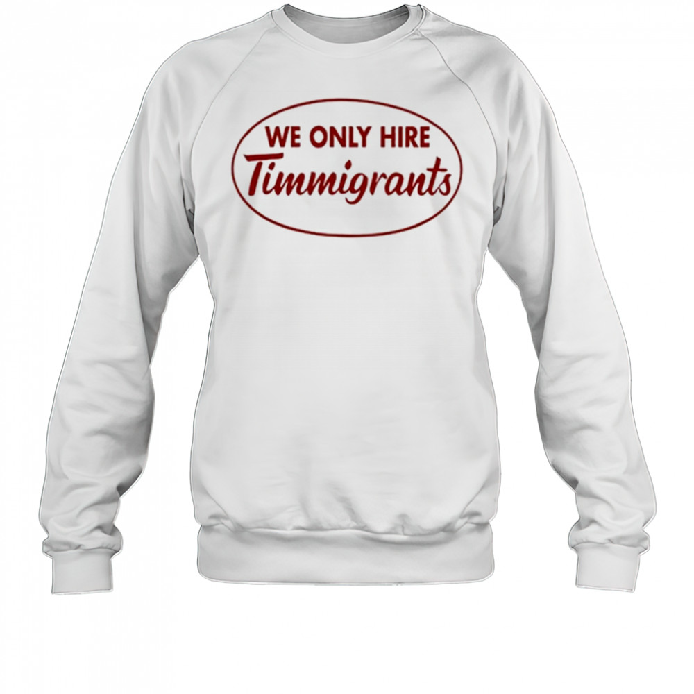 We Only Hire Timmigrants shirt Sweatshirt
