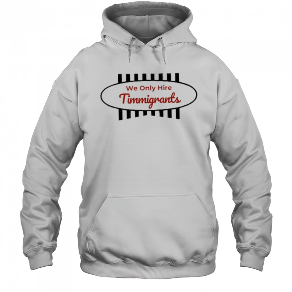 We Only Hire Timmigrants T-Shirt Hoodie