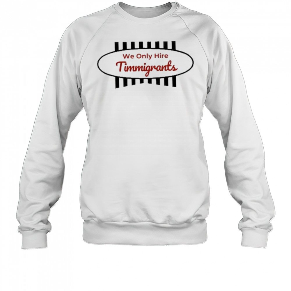 We Only Hire Timmigrants T-Shirt Sweatshirt