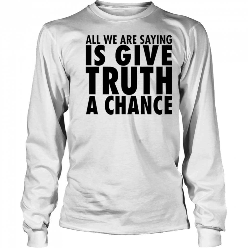 All we are saying is give truth a chance shirt Long Sleeved