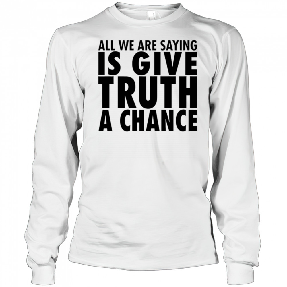 All we are saying is give truth a chance shirt Long Sleeved
