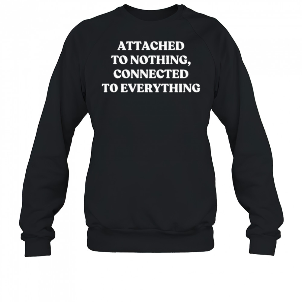 Attached To Nothing Connected To Everything T-shirt Sweatshirt