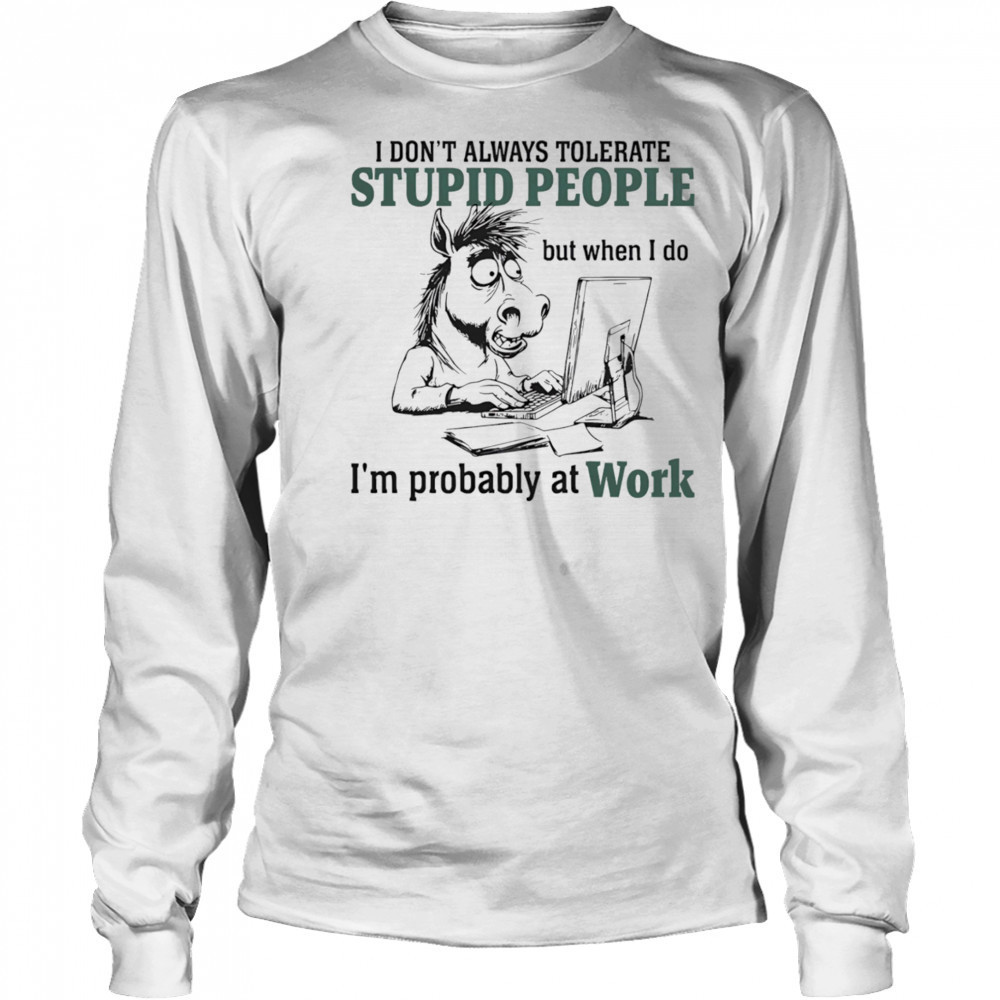 Donkey I don’t always tolerate stupid people but when I do I’m probably at work shirt Long Sleeved