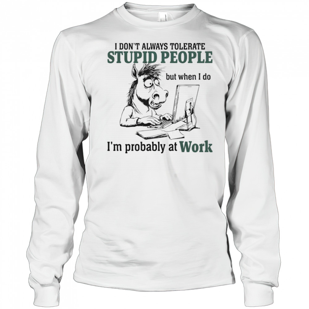 Donkey I don’t always tolerate stupid people but when I do I’m probably at work shirt Long Sleeved