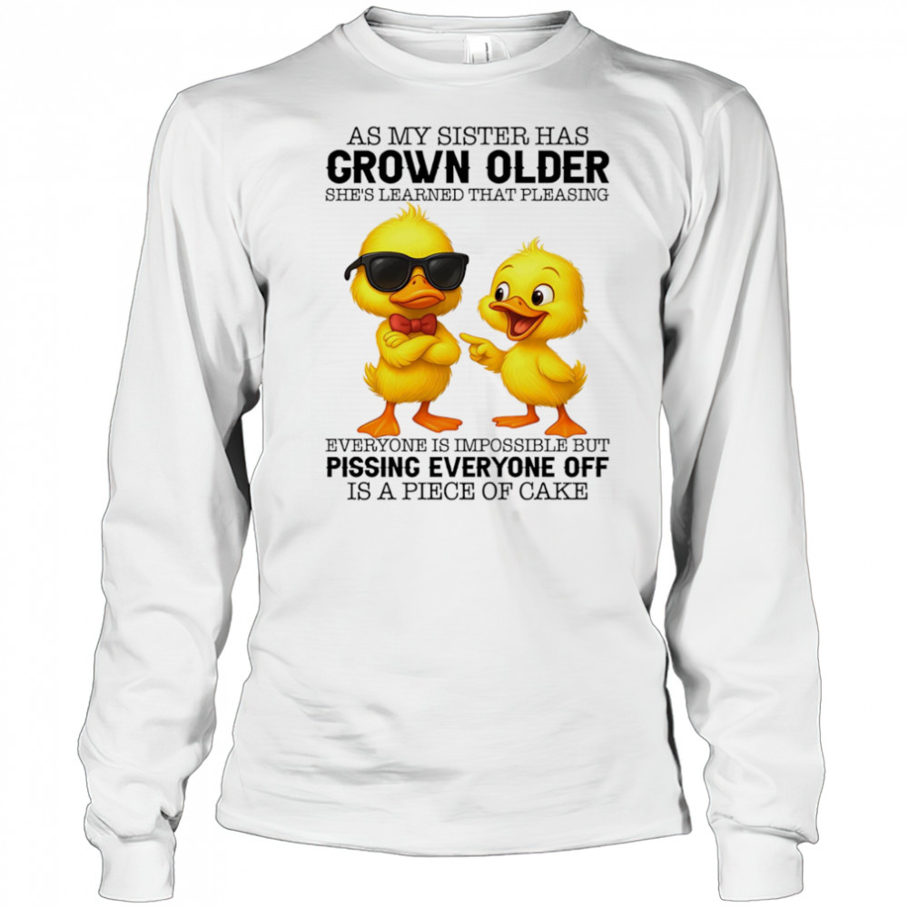 Duck as my sister has grown older she’s learned that pleasing everyone is impossible shirt Long Sleeved