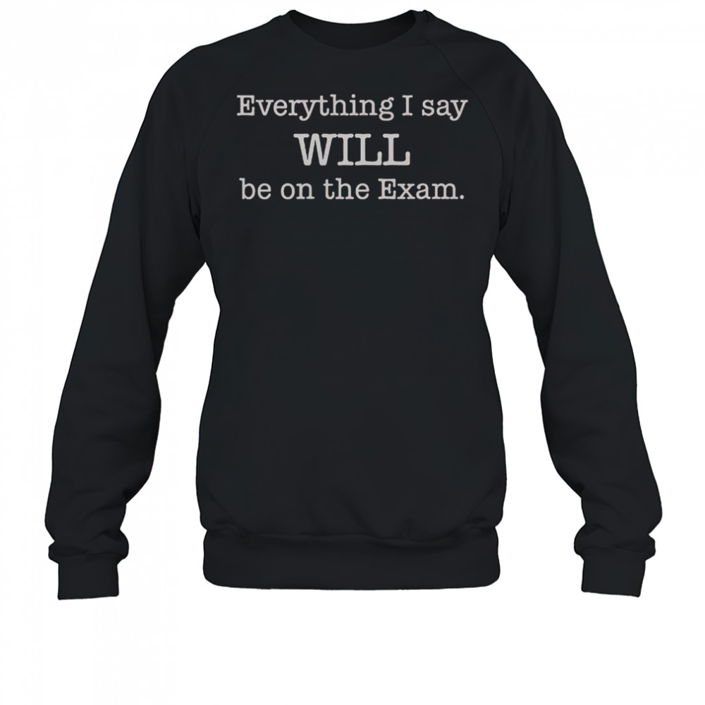 Everything I Say Will Be On The Exam T-Shirt Sweatshirt