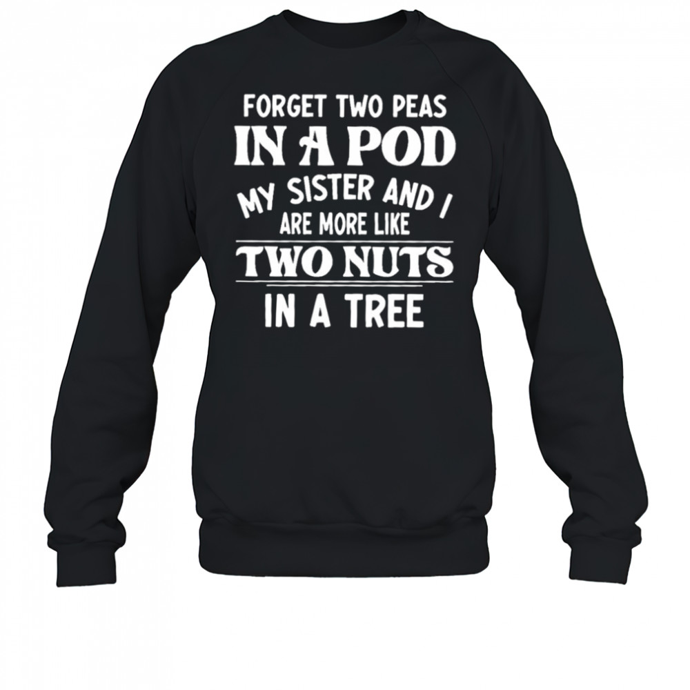 Forget two peas in a pod my sister and I are more like two nuts in a tree shirt Sweatshirt