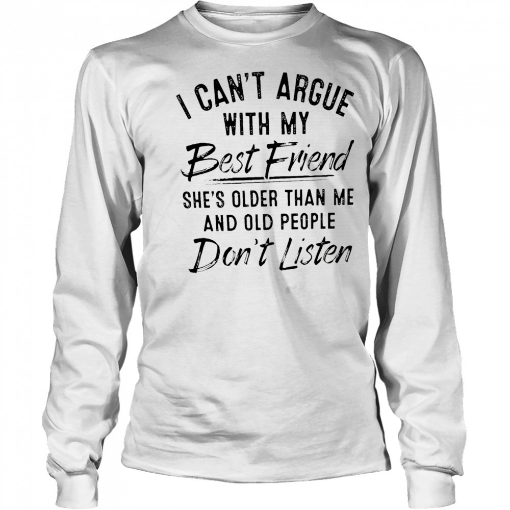 I can’t argue with my best friend she’s older than me and people don’t listen shirt Long Sleeved