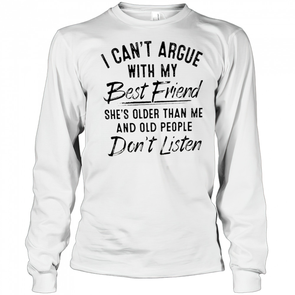 I can’t argue with my best friend she’s older than me and people don’t listen shirt Long Sleeved