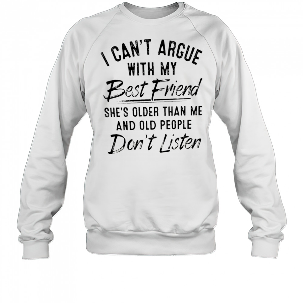 I can’t argue with my best friend she’s older than me and people don’t listen shirt Sweatshirt