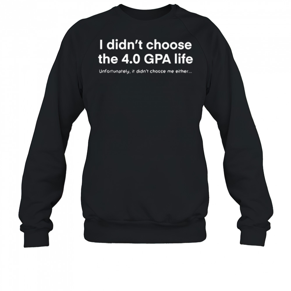 I didn’t choose the 4.0 GPA life unfortunately it didn’t choose me either shirt Sweatshirt