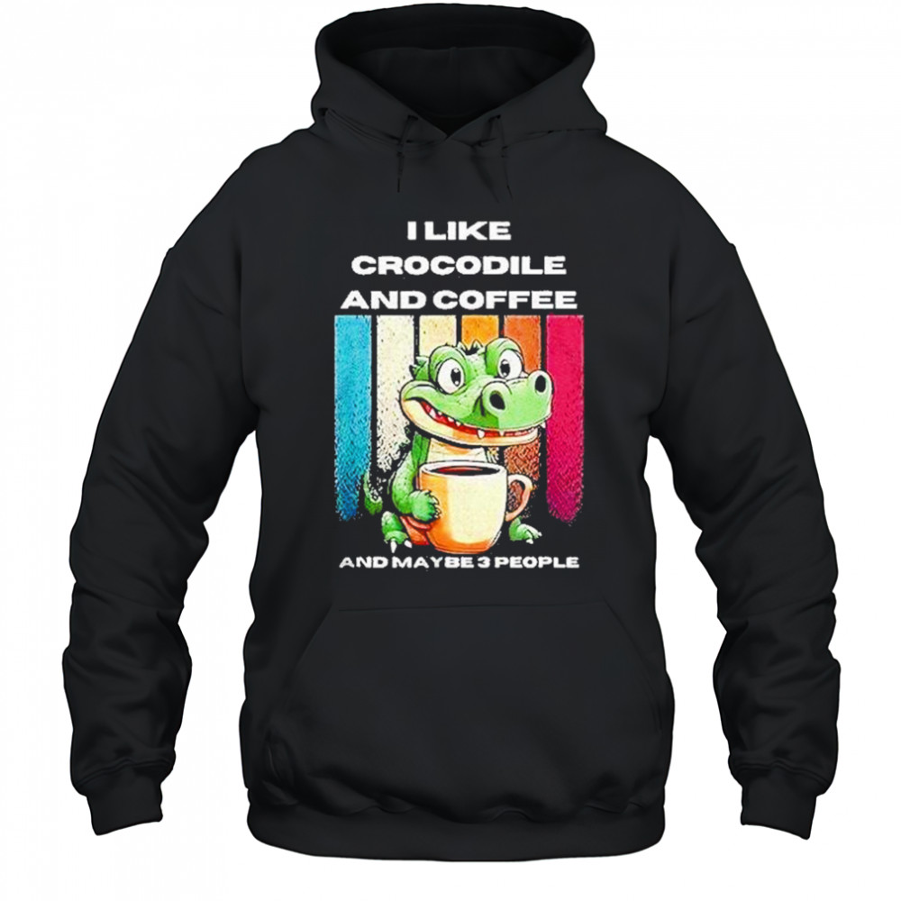 I Like Crocodile And Coffee And Maybe 3 People Shirt Hoodie