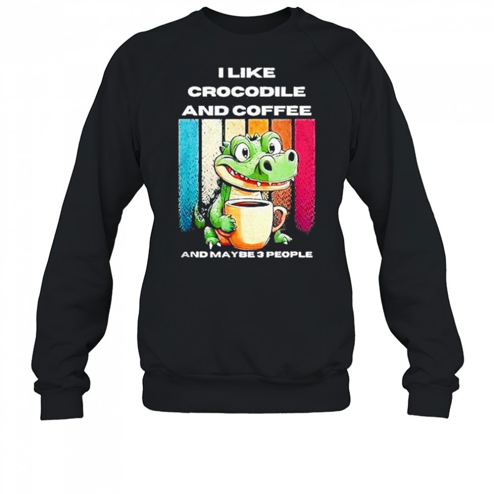 I Like Crocodile And Coffee And Maybe 3 People Shirt Sweatshirt
