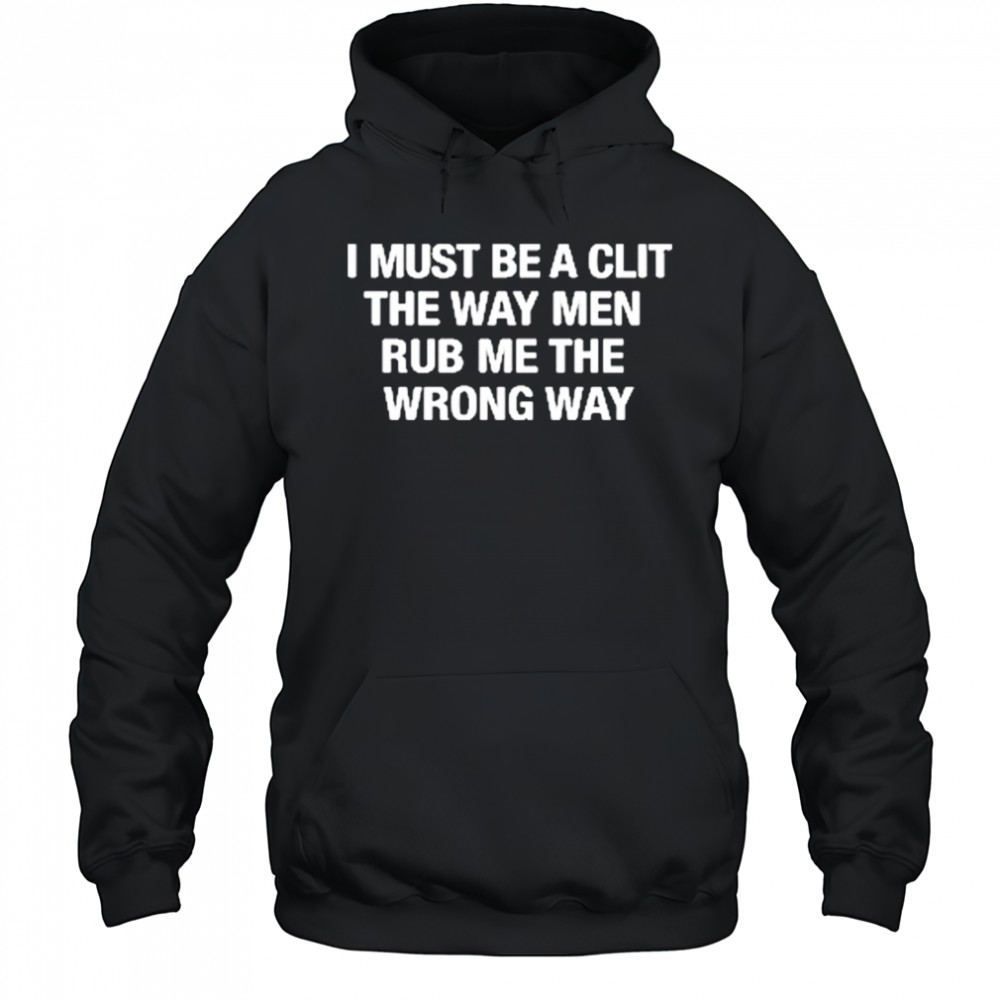 I Must Be A Clit The Way Men Rub Me The Wrong Way shirt Hoodie