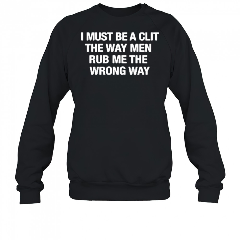 I Must Be A Clit The Way Men Rub Me The Wrong Way shirt Sweatshirt