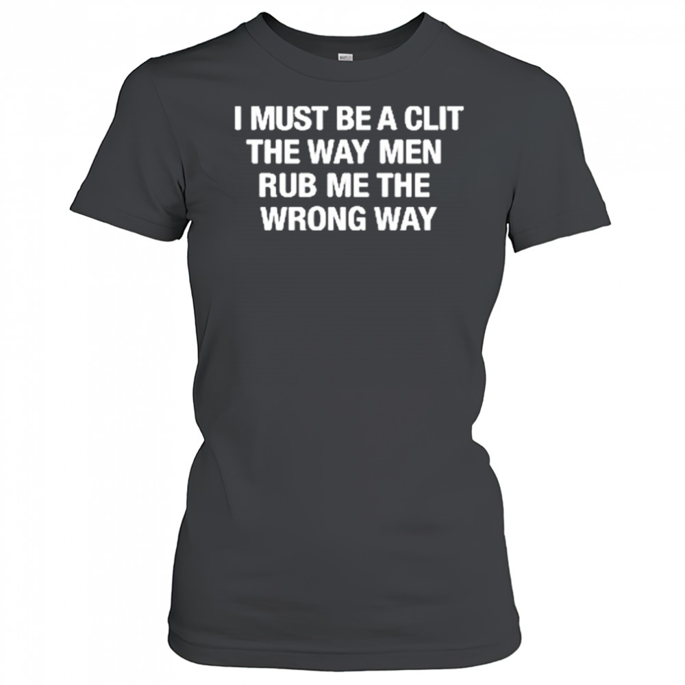 I Must Be A Clit The Way Men Rub Me The Wrong Way shirt Women's T-shirt