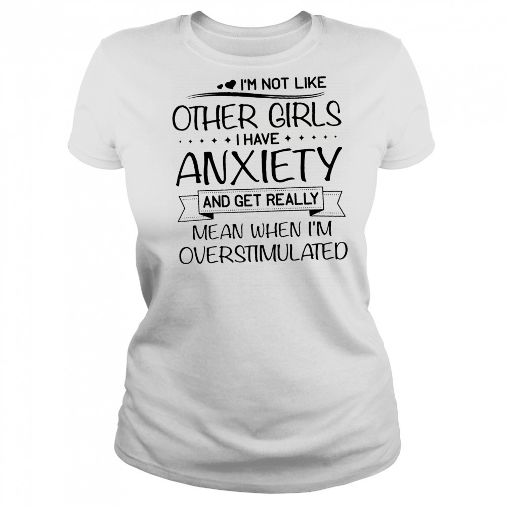 I’m not like other girls I have anxiety and get really mean when I’m overstimulated shirt Women's T-shirt
