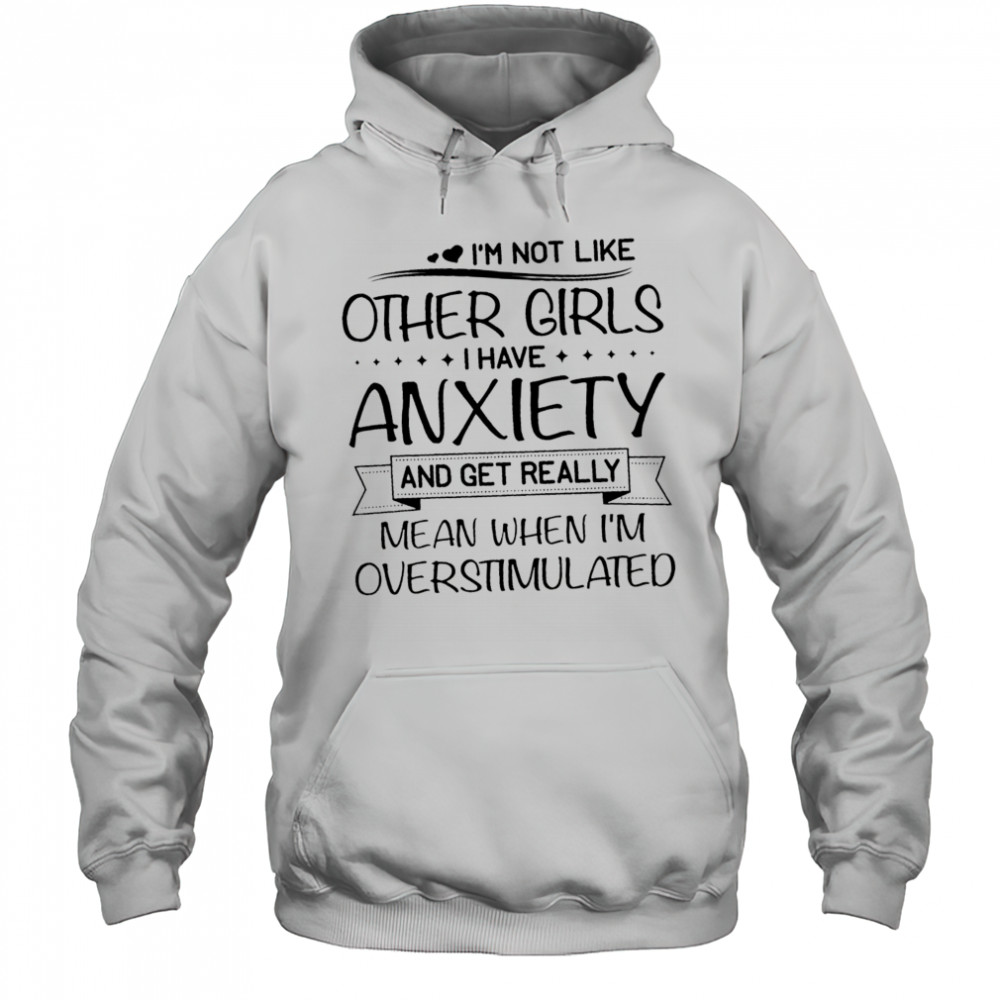 I’m not like other girls I have anxiety and get really mean when I’m overstimulated shirt Hoodie