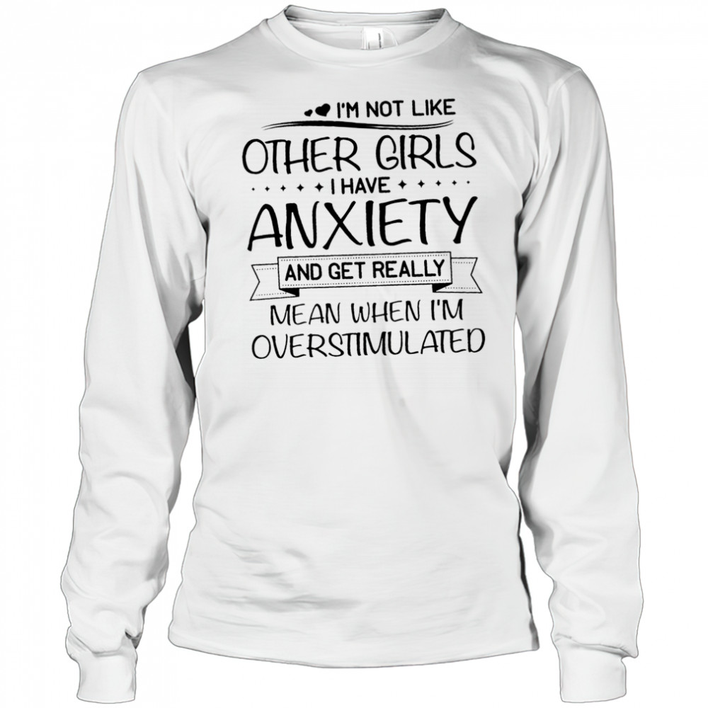 I’m not like other girls I have anxiety and get really mean when I’m overstimulated shirt Long Sleeved