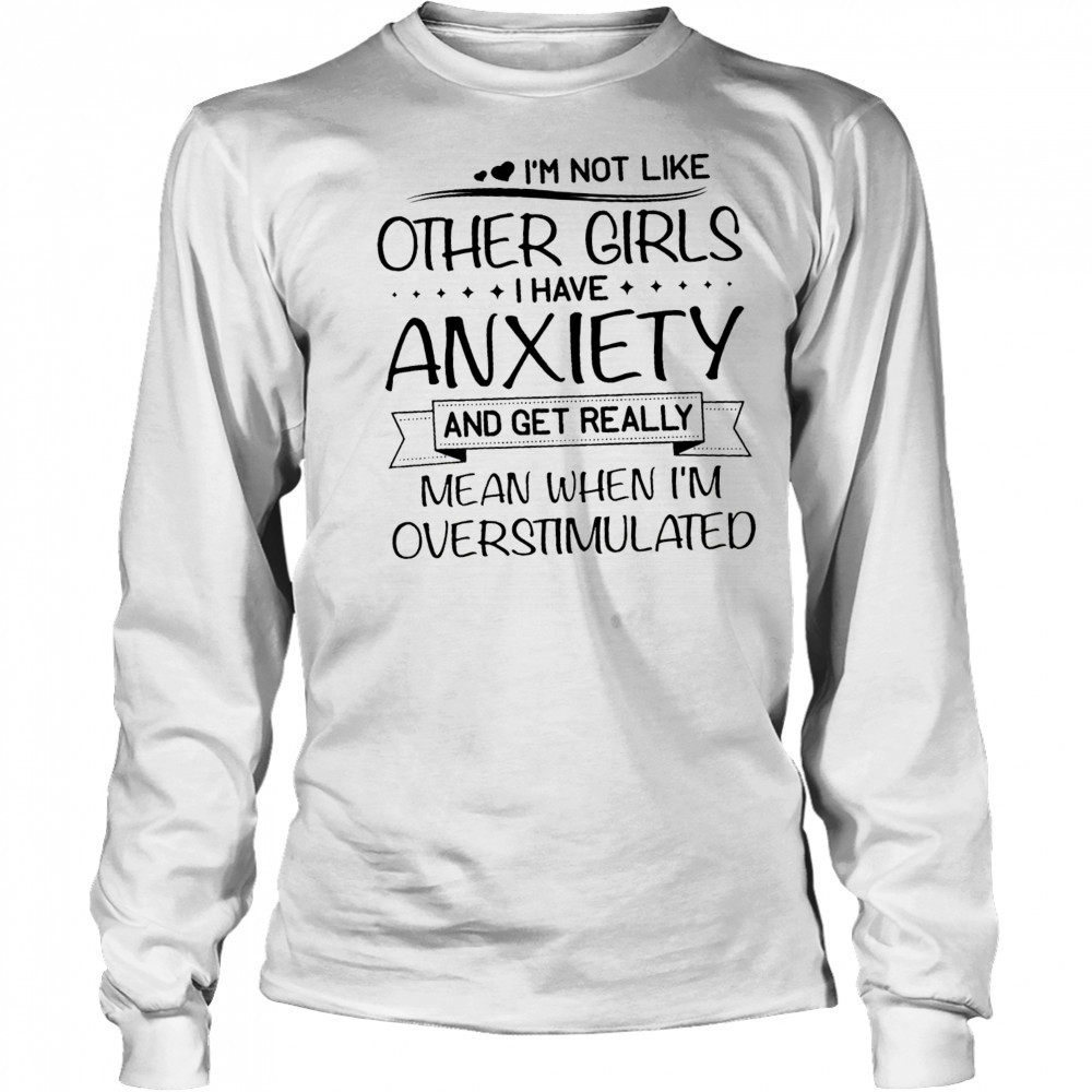 I’m not like other girls I have anxiety and get really mean when I’m overstimulated shirt Long Sleeved