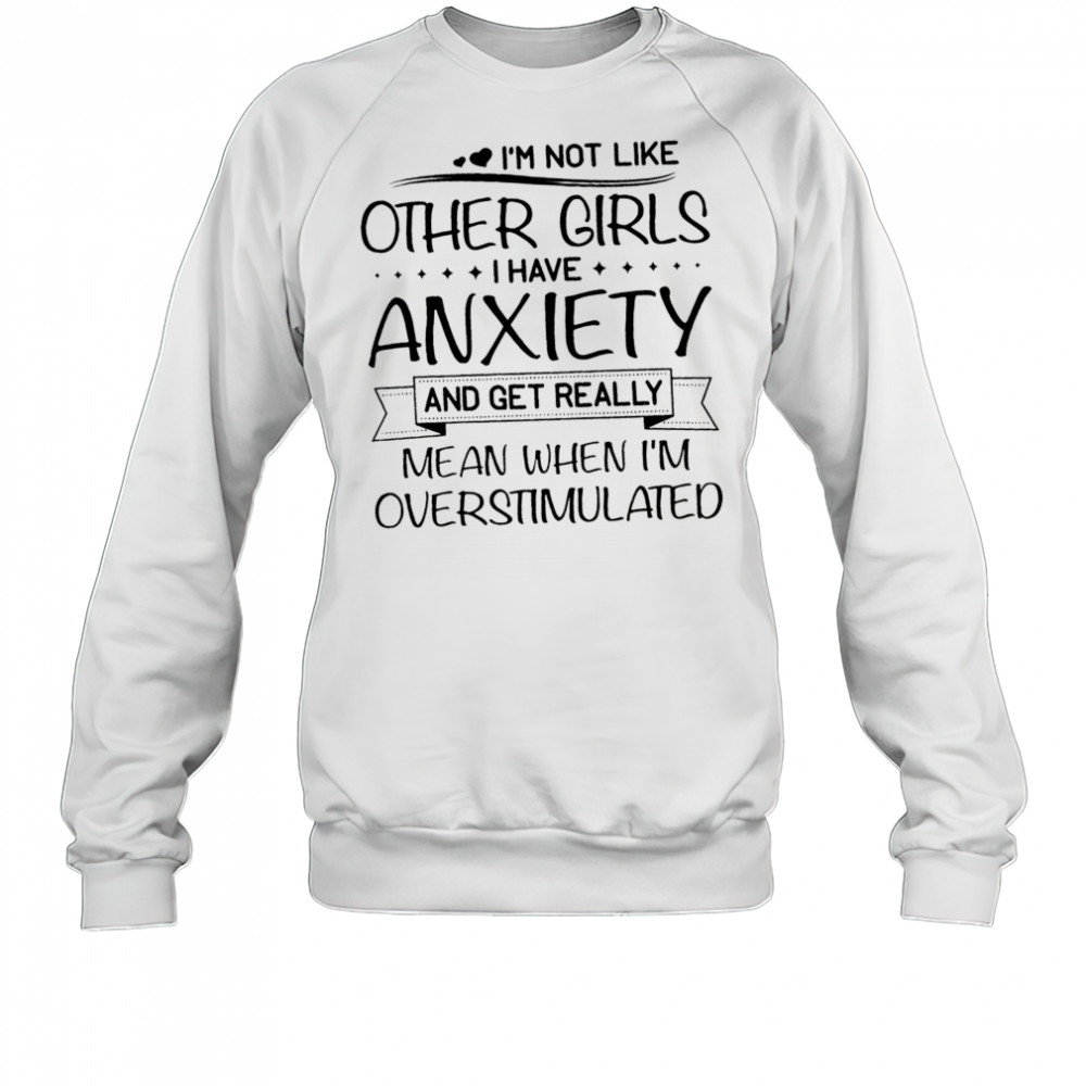 I’m not like other girls I have anxiety and get really mean when I’m overstimulated shirt Sweatshirt