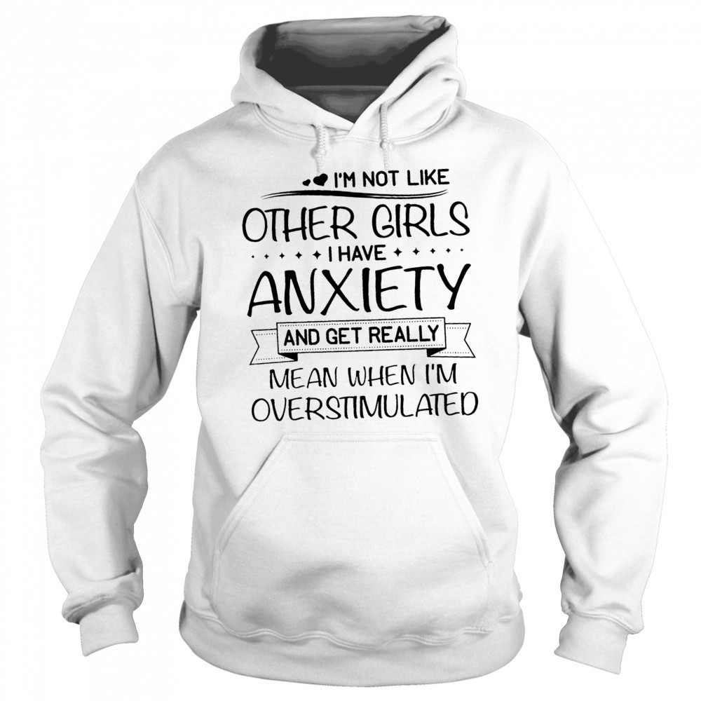 I’m not like other girls I have anxiety and get really mean when I’m overstimulated shirt Sweatshirt