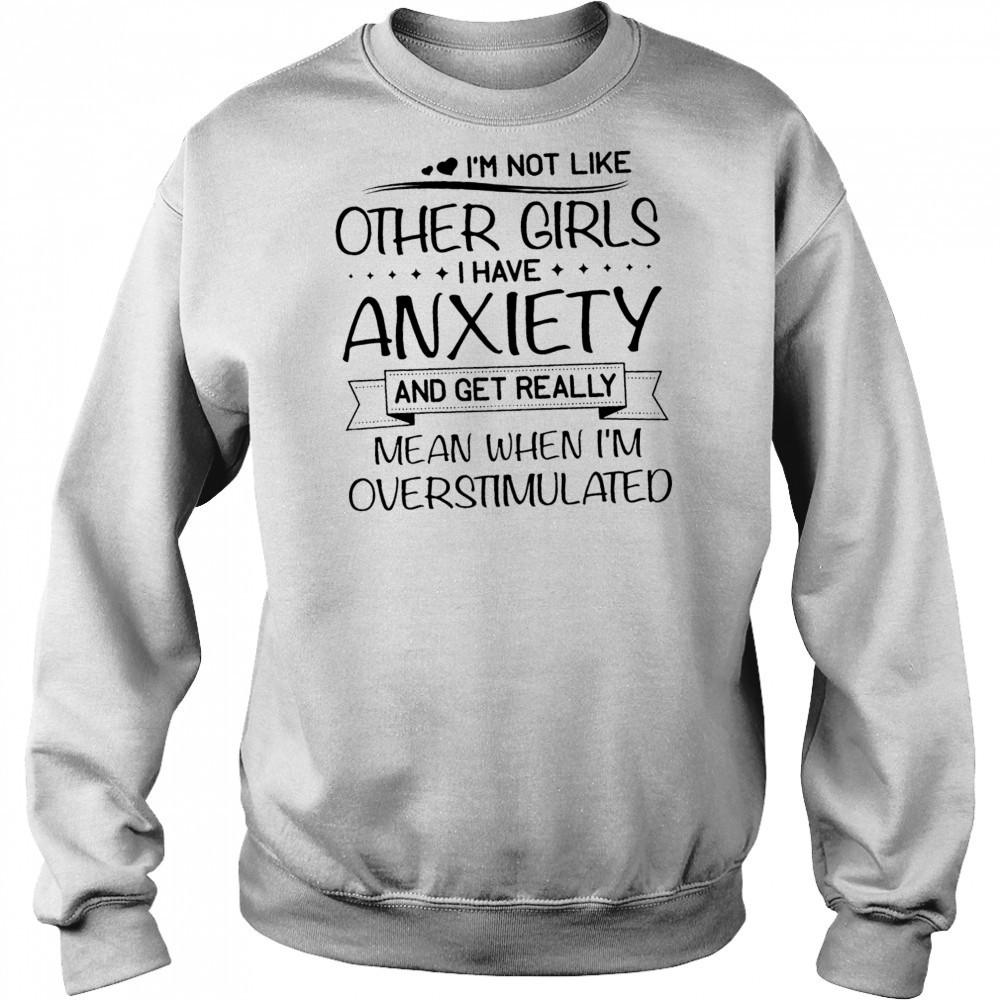 I’m not like other girls I have anxiety and get really mean when I’m overstimulated shirt Hoodie