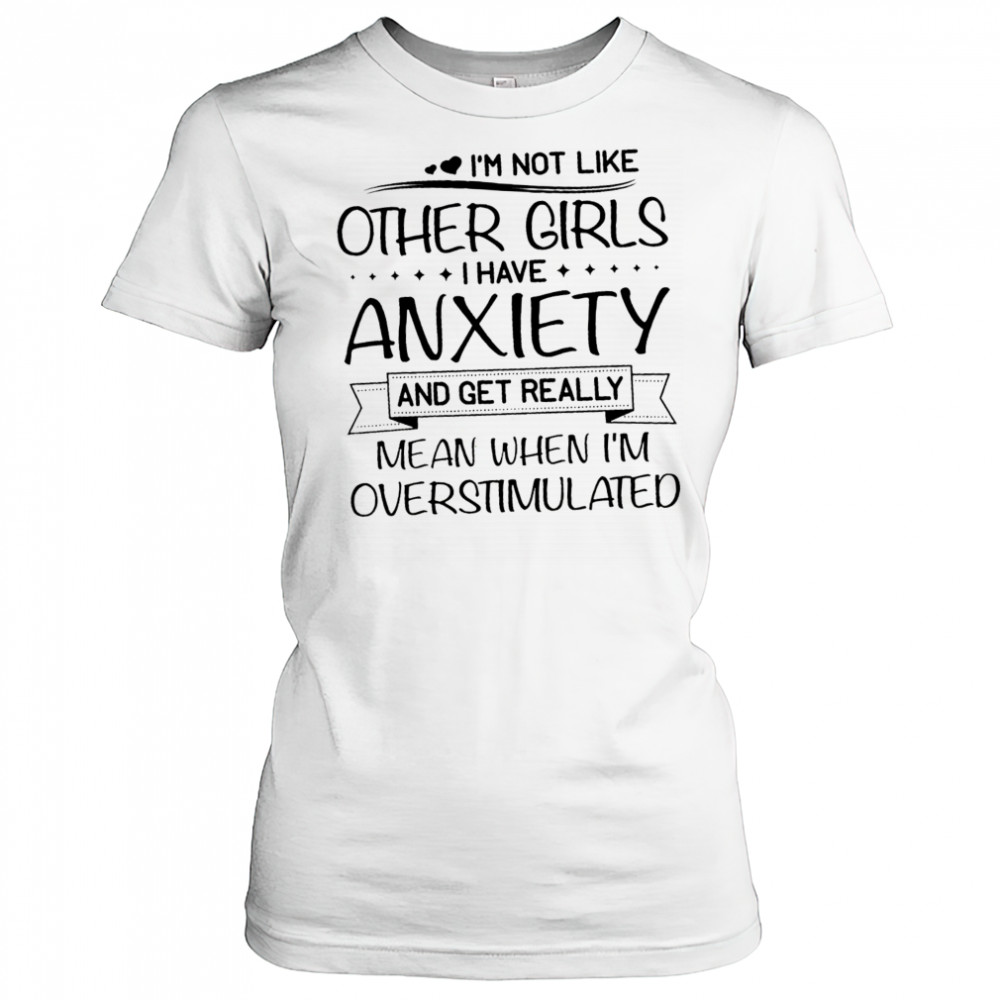 I’m not like other girls I have anxiety and get really mean when I’m overstimulated shirt Women's T-shirt