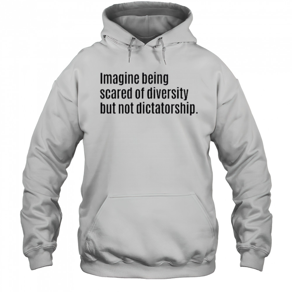 Imagine Being Scared Of Diversity But Not Dictatorship Shirt Hoodie
