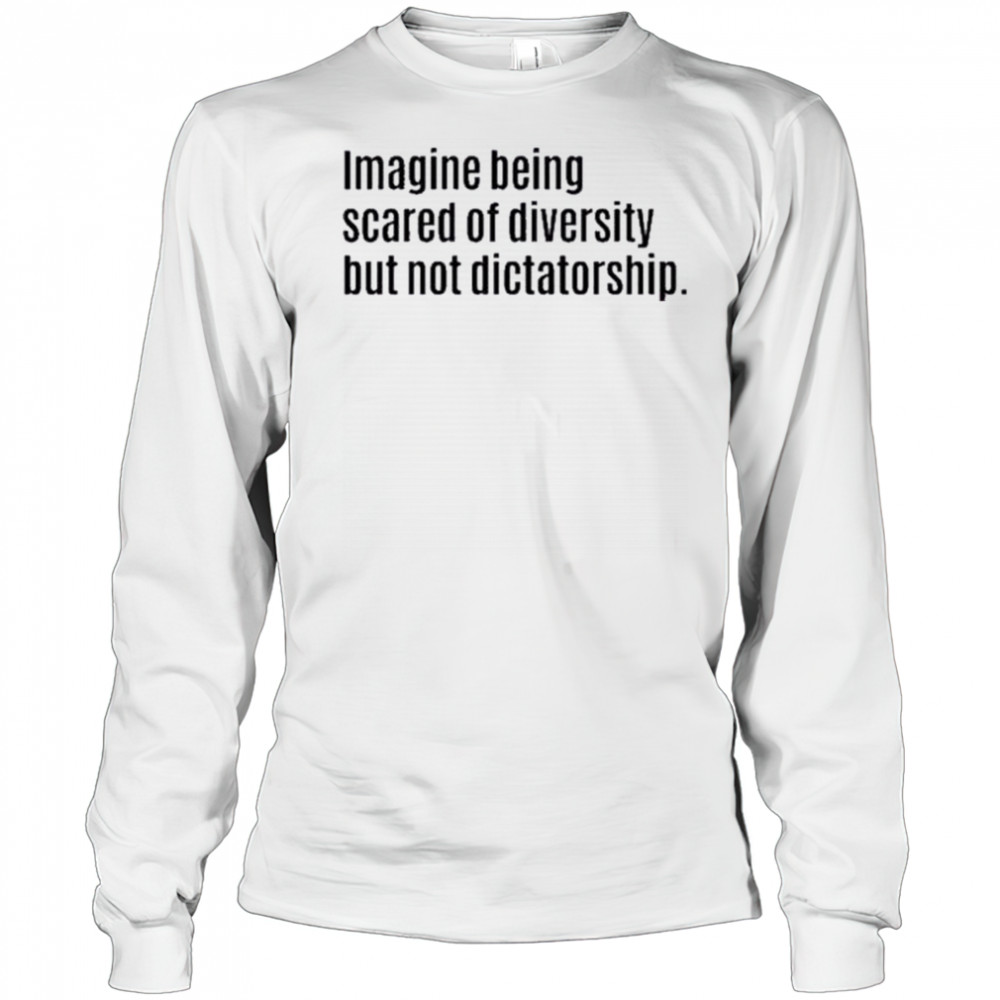 Imagine Being Scared Of Diversity But Not Dictatorship Shirt Long Sleeved