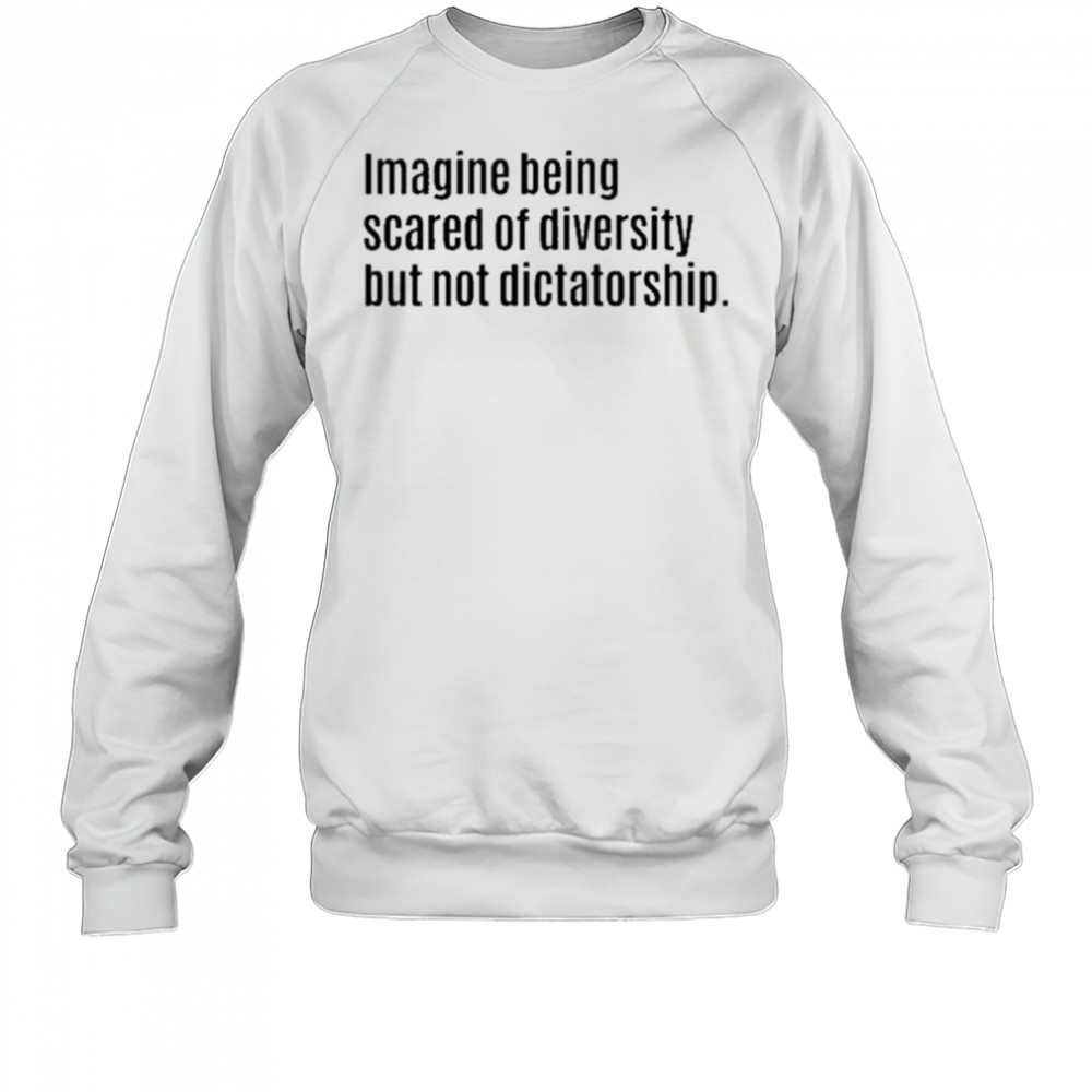 Imagine Being Scared Of Diversity But Not Dictatorship Shirt Sweatshirt