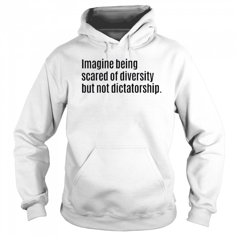 Imagine Being Scared Of Diversity But Not Dictatorship Shirt Sweatshirt