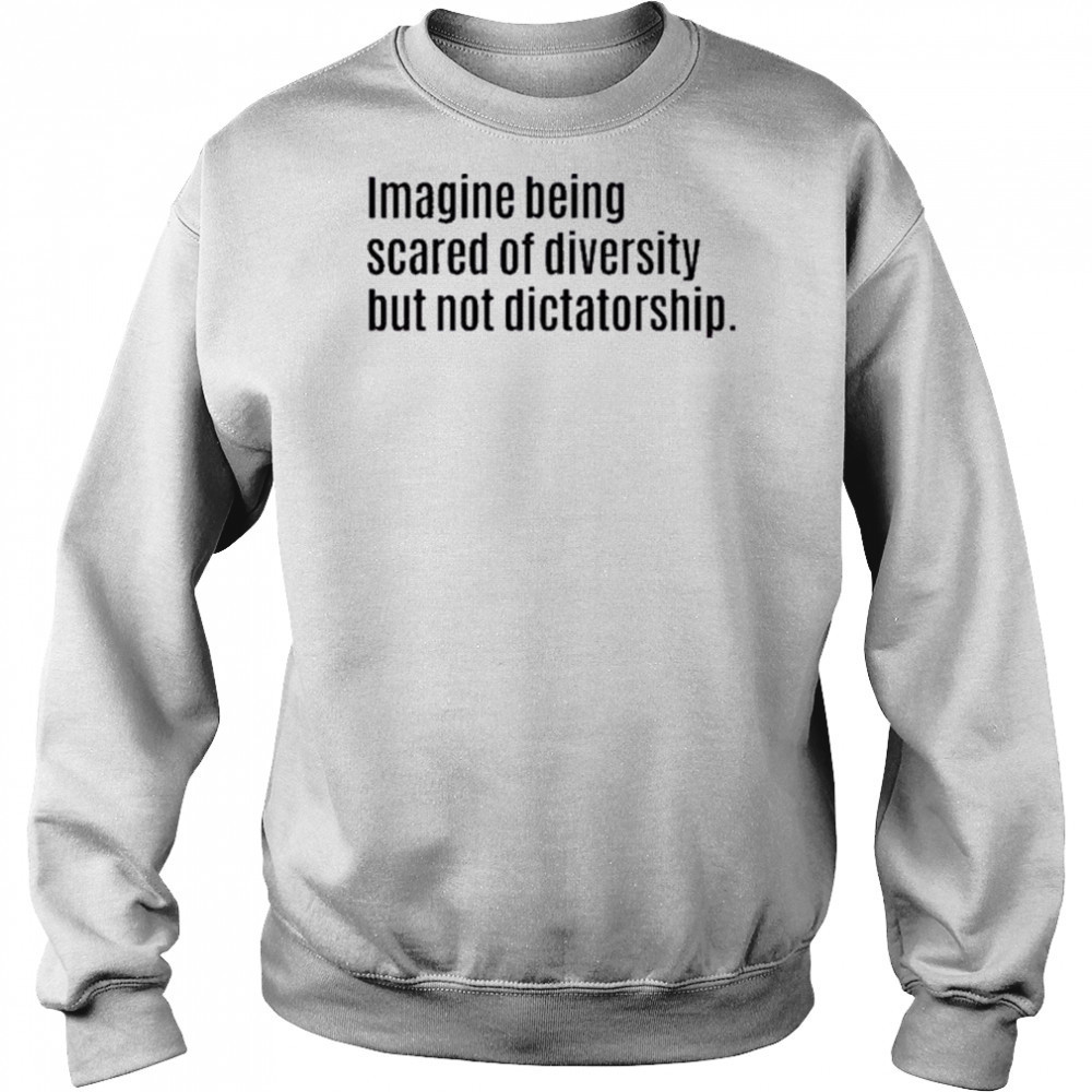 Imagine Being Scared Of Diversity But Not Dictatorship Shirt Hoodie