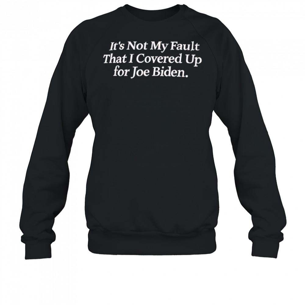 It’s not my fault that I covered up for Joe Biden shirt Sweatshirt